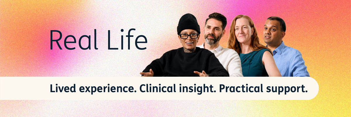 Real Life. Lived experience. Clinical insight. Practical support.